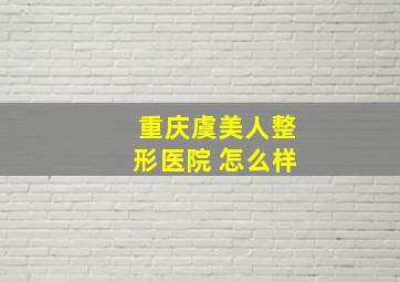 重庆虞美人整形医院 怎么样